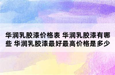 华润乳胶漆价格表 华润乳胶漆有哪些 华润乳胶漆最好最高价格是多少